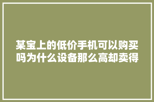某宝上的低价手机可以购买吗为什么设备那么高却卖得很便宜？