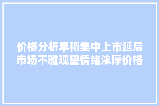 价格分析早稻集中上市延后市场不雅观望情绪浓厚价格逐渐回归理性！