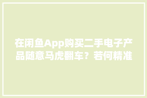 在闲鱼App购买二手电子产品随意马虎翻车？若何精准识别小我卖家