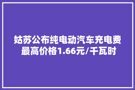 姑苏公布纯电动汽车充电费 最高价格1.66元/千瓦时