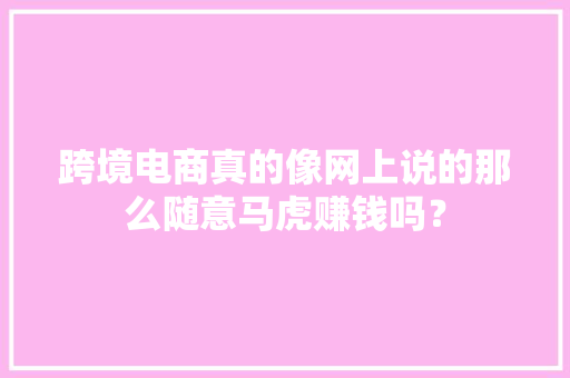 跨境电商真的像网上说的那么随意马虎赚钱吗？ 跨境电商真的像网上说的那么随意马虎赚钱吗？ 人工智能