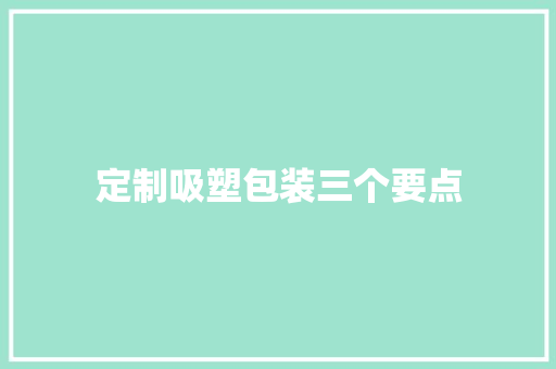 定制吸塑包装三个要点 定制吸塑包装三个要点 智能科技