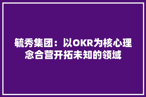 毓秀集团：以OKR为核心理念合营开拓未知的领域