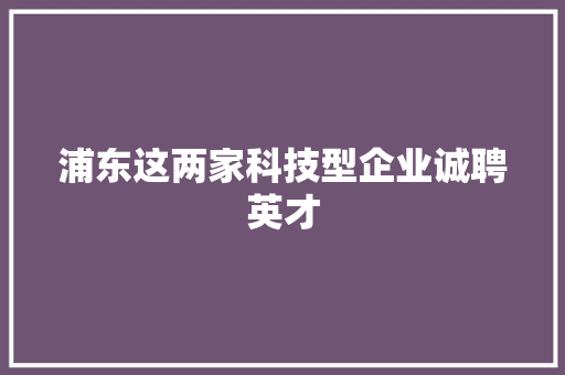 浦东这两家科技型企业诚聘英才
