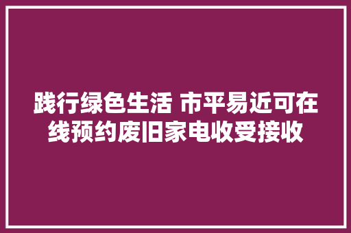 践行绿色生活 市平易近可在线预约废旧家电收受接收