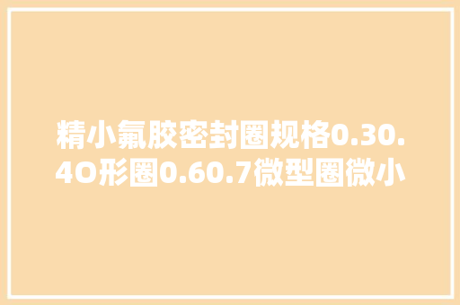 精小氟胶密封圈规格0.30.4O形圈0.60.7微型圈微小橡胶圈0.50.8 精小氟胶密封圈规格0.30.4O形圈0.60.7微型圈微小橡胶圈0.50.8 人工智能