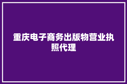 重庆电子商务出版物营业执照代理
