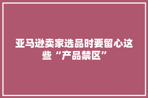 亚马逊卖家选品时要留心这些“产品禁区”