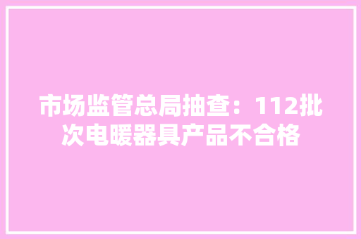 市场监管总局抽查：112批次电暖器具产品不合格