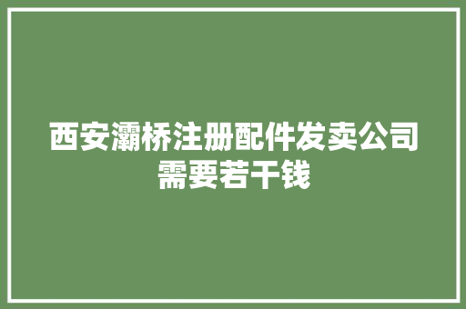 西安灞桥注册配件发卖公司需要若干钱
