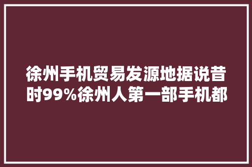 徐州手机贸易发源地据说昔时99%徐州人第一部手机都是在这买的