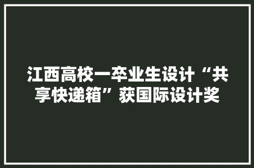 江西高校一卒业生设计“共享快递箱”获国际设计奖