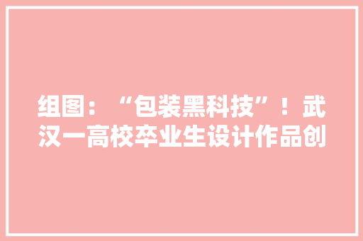 组图：“包装黑科技”！武汉一高校卒业生设计作品创意满满！