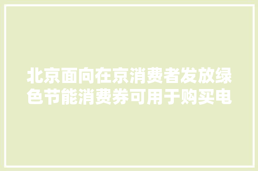 北京面向在京消费者发放绿色节能消费券可用于购买电脑家电