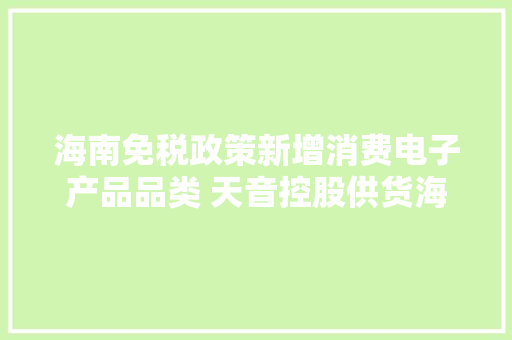 海南免税政策新增消费电子产品品类 天音控股供货海南免税店