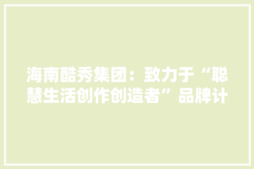 海南酷秀集团：致力于“聪慧生活创作创造者”品牌计策