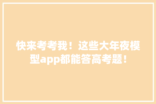 快来考考我！这些大年夜模型app都能答高考题！ 快来考考我！这些大年夜模型app都能答高考题！ 智能家居