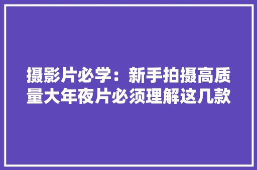 摄影片必学：新手拍摄高质量大年夜片必须理解这几款镜头的特点 摄影片必学：新手拍摄高质量大年夜片必须理解这几款镜头的特点 智能科技
