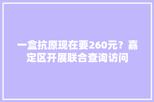 一盒抗原现在要260元？嘉定区开展联合查询访问