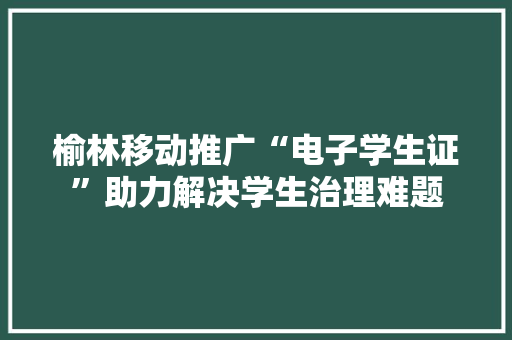 榆林移动推广“电子学生证”助力解决学生治理难题