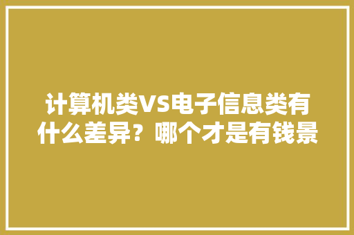 计算机类VS电子信息类有什么差异？哪个才是有钱景的“喷鼻香饽饽”