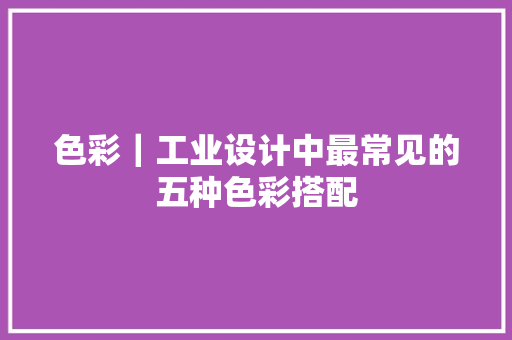 色彩｜工业设计中最常见的五种色彩搭配