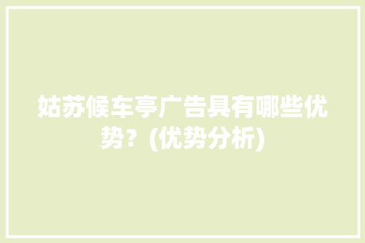 姑苏候车亭广告具有哪些优势？(优势分析) 姑苏候车亭广告具有哪些优势？(优势分析) 人工智能