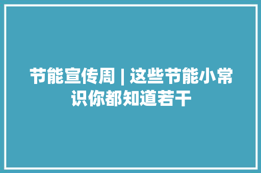 节能宣传周 | 这些节能小常识你都知道若干