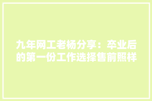 九年网工老杨分享：卒业后的第一份工作选择售前照样售后？