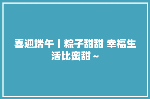 喜迎端午丨粽子甜甜 幸福生活比蜜甜～