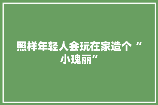 照样年轻人会玩在家造个“小瑰丽”