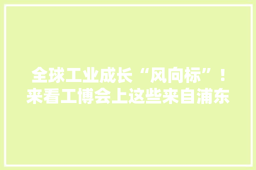 全球工业成长“风向标”！来看工博会上这些来自浦东的立异产品