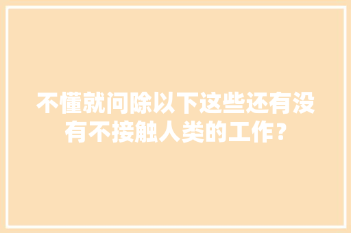 不懂就问除以下这些还有没有不接触人类的工作？