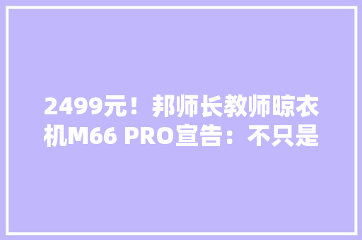 2499元！邦师长教师晾衣机M66 PRO宣告：不只是性价比 2499元！邦师长教师晾衣机M66 PRO宣告：不只是性价比 互联通信