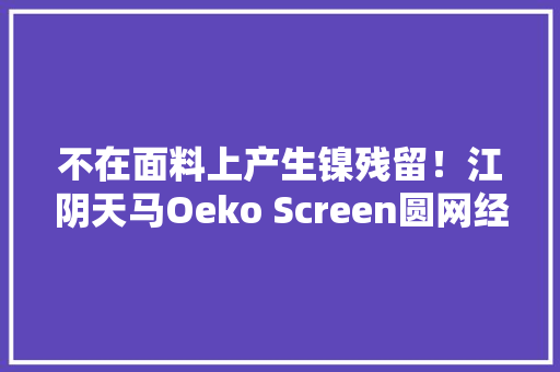 不在面料上产生镍残留！江阴天马Oeko Screen圆网经由进程Intertek检测