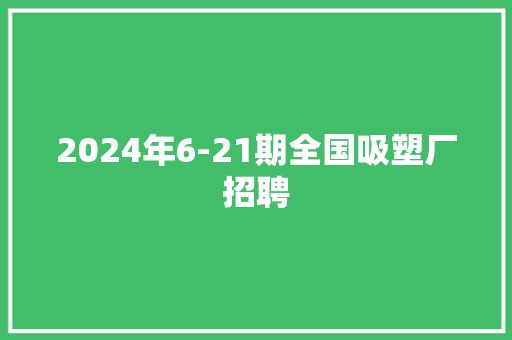 2024年6-21期全国吸塑厂招聘