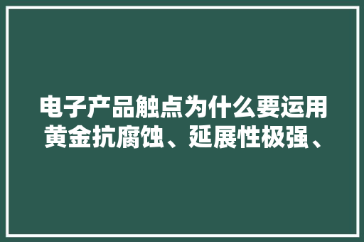 电子产品触点为什么要运用黄金抗腐蚀、延展性极强、熔点高