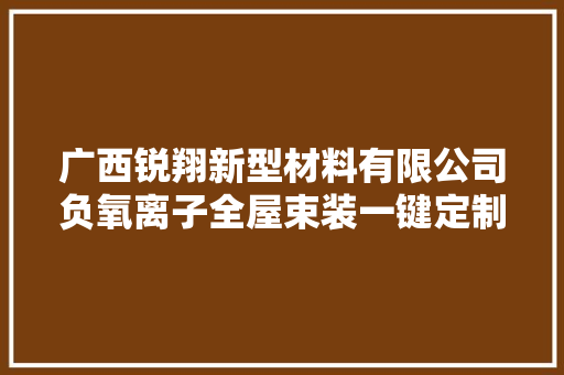 广西锐翔新型材料有限公司负氧离子全屋束装一键定制完美空间