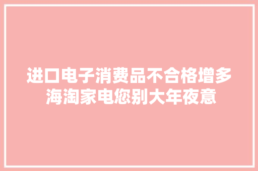 进口电子消费品不合格增多 海淘家电您别大年夜意