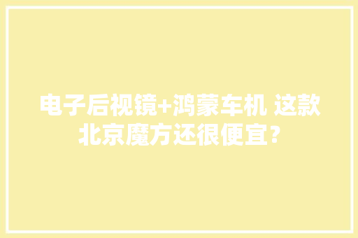 电子后视镜+鸿蒙车机 这款北京魔方还很便宜？