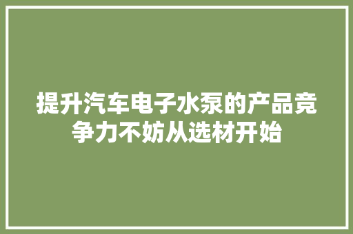 提升汽车电子水泵的产品竞争力不妨从选材开始 提升汽车电子水泵的产品竞争力不妨从选材开始 智能科技