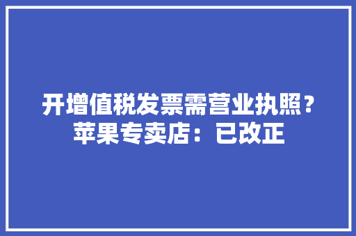 开增值税发票需营业执照？苹果专卖店：已改正