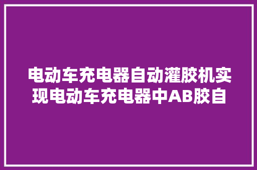 电动车充电器自动灌胶机实现电动车充电器中AB胶自动配比混淆灌胶