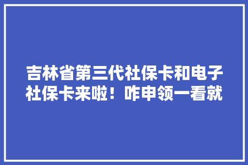 吉林省第三代社保卡和电子社保卡来啦！咋申领一看就会！