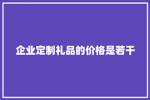 企业定制礼品的价格是若干