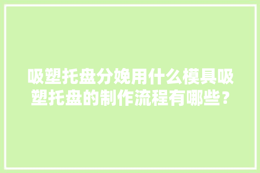 吸塑托盘分娩用什么模具吸塑托盘的制作流程有哪些？ 吸塑托盘分娩用什么模具吸塑托盘的制作流程有哪些？ 智能科技