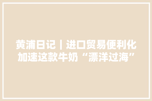 黄浦日记｜进口贸易便利化加速这款牛奶“漂洋过海”到上海 黄浦日记｜进口贸易便利化加速这款牛奶“漂洋过海”到上海 智能家居