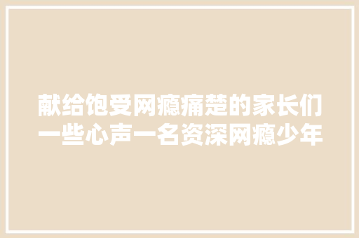 献给饱受网瘾痛楚的家长们一些心声一名资深网瘾少年的心田独白 献给饱受网瘾痛楚的家长们一些心声一名资深网瘾少年的心田独白 人工智能