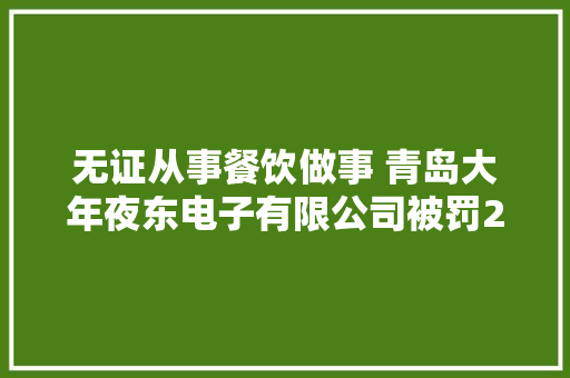 无证从事餐饮做事 青岛大年夜东电子有限公司被罚2万 无证从事餐饮做事 青岛大年夜东电子有限公司被罚2万 互联通信