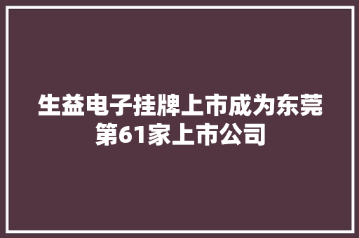 生益电子挂牌上市成为东莞第61家上市公司